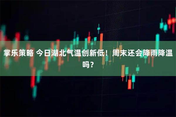 掌乐策略 今日湖北气温创新低！周末还会降雨降温吗？