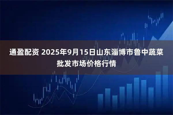 通盈配资 2025年9月15日山东淄博市鲁中蔬菜批发市场价格行情