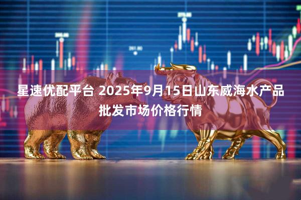 星速优配平台 2025年9月15日山东威海水产品批发市场价格行情