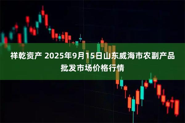 祥乾资产 2025年9月15日山东威海市农副产品批发市场价格行情