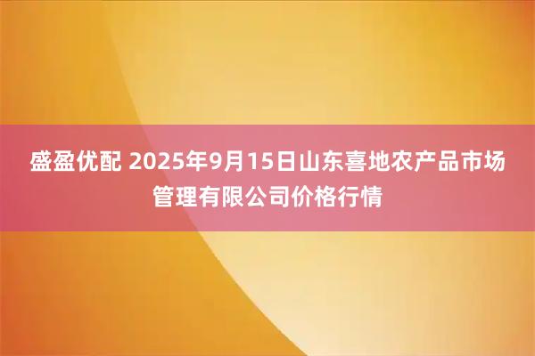 盛盈优配 2025年9月15日山东喜地农产品市场管理有限公司价格行情