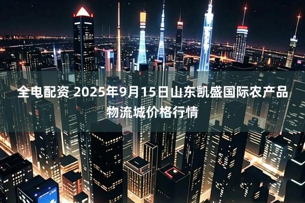 全电配资 2025年9月15日山东凯盛国际农产品物流城价格行情