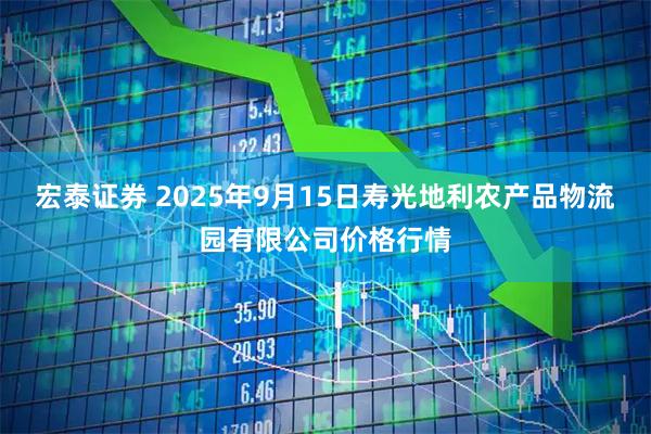 宏泰证券 2025年9月15日寿光地利农产品物流园有限公司价格行情