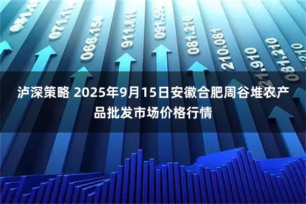 泸深策略 2025年9月15日安徽合肥周谷堆农产品批发市场价格行情
