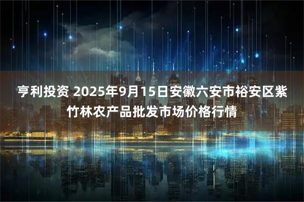 亨利投资 2025年9月15日安徽六安市裕安区紫竹林农产品批发市场价格行情