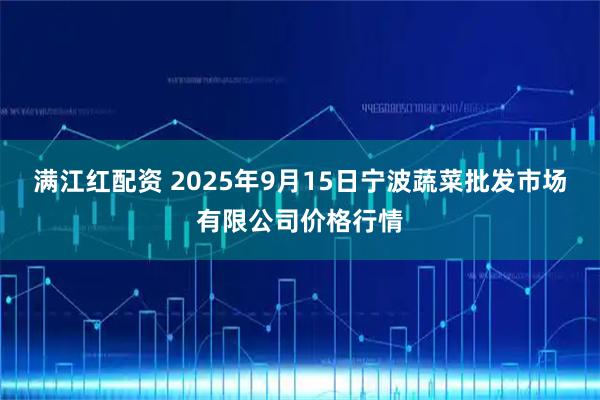 满江红配资 2025年9月15日宁波蔬菜批发市场有限公司价格行情