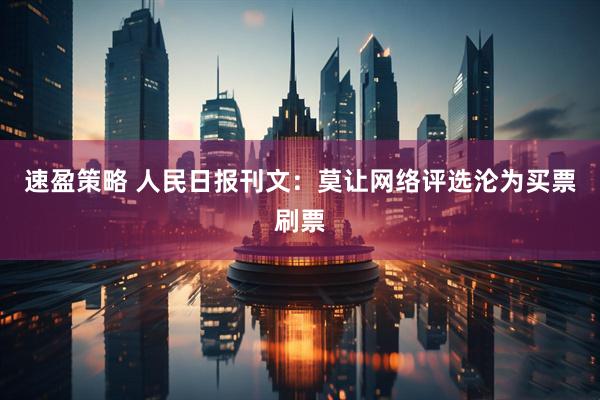 速盈策略 人民日报刊文：莫让网络评选沦为买票刷票