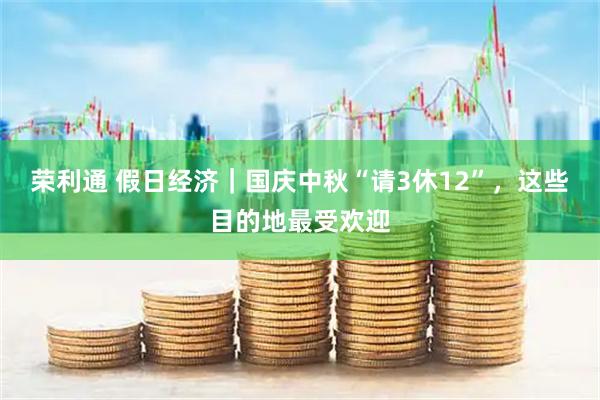 荣利通 假日经济｜国庆中秋“请3休12”，这些目的地最受欢迎