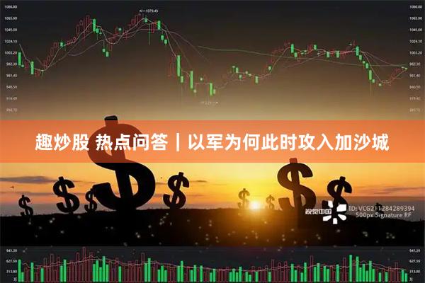 趣炒股 热点问答｜以军为何此时攻入加沙城