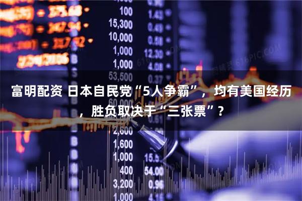 富明配资 日本自民党“5人争霸”，均有美国经历，胜负取决于“三张票”？