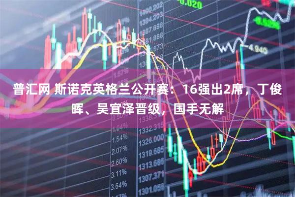 普汇网 斯诺克英格兰公开赛：16强出2席，丁俊晖、吴宜泽晋级，国手无解