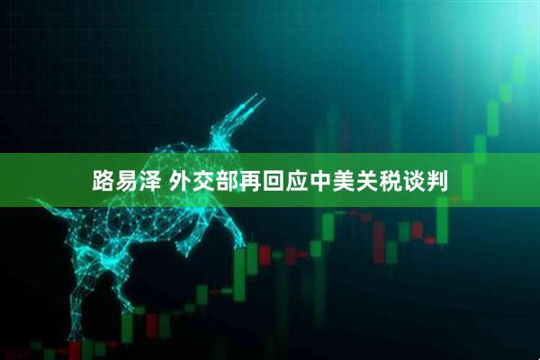 路易泽 外交部再回应中美关税谈判