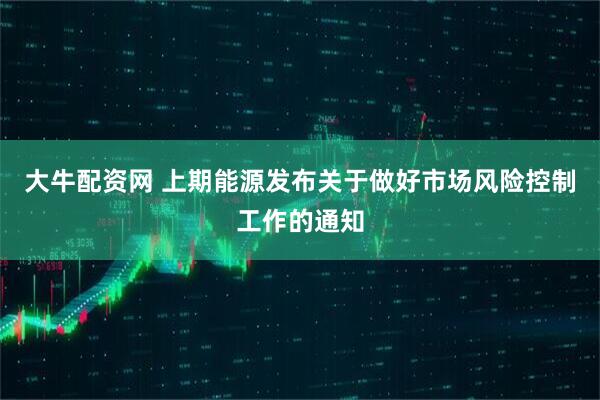 大牛配资网 上期能源发布关于做好市场风险控制工作的通知