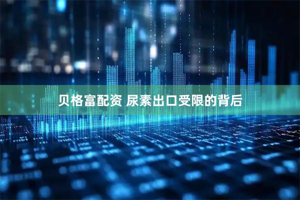 贝格富配资 尿素出口受限的背后