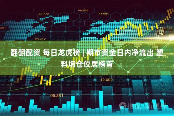 翻翻配资 每日龙虎榜 | 期市资金日内净流出 塑料增仓位居榜首