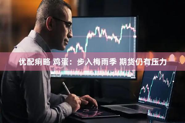 优配痢略 鸡蛋：步入梅雨季 期货仍有压力