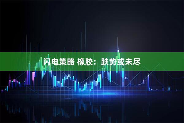 闪电策略 橡胶：跌势或未尽