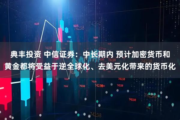 典丰投资 中信证券：中长期内 预计加密货币和黄金都将受益于逆全球化、去美元化带来的货币化