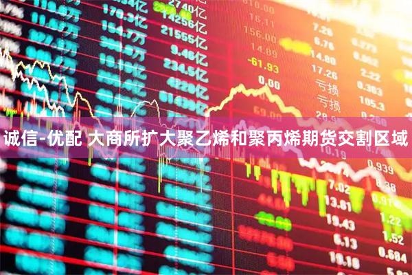 诚信-优配 大商所扩大聚乙烯和聚丙烯期货交割区域
