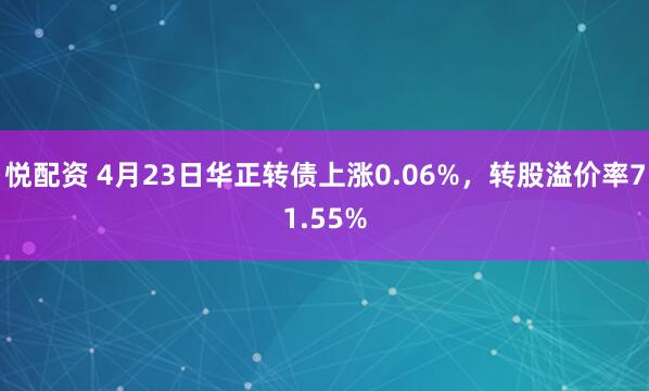 悦配资 4月23日华正转债上涨0.06%，转股溢价率71.55%