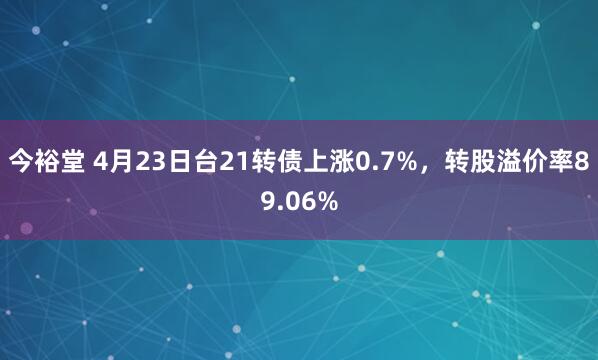 今裕堂 4月23日台21转债上涨0.7%，转股溢价率89.06%
