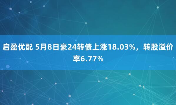 启盈优配 5月8日豪24转债上涨18.03%，转股溢价率6.77%