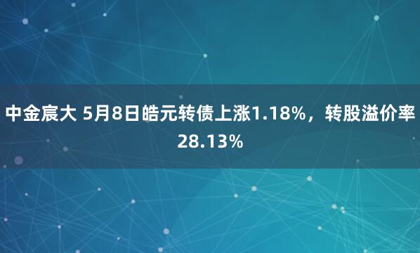 中金宸大 5月8日皓元转债上涨1.18%，转股溢价率28.13%