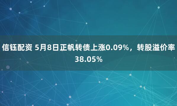 信钰配资 5月8日正帆转债上涨0.09%，转股溢价率38.05%