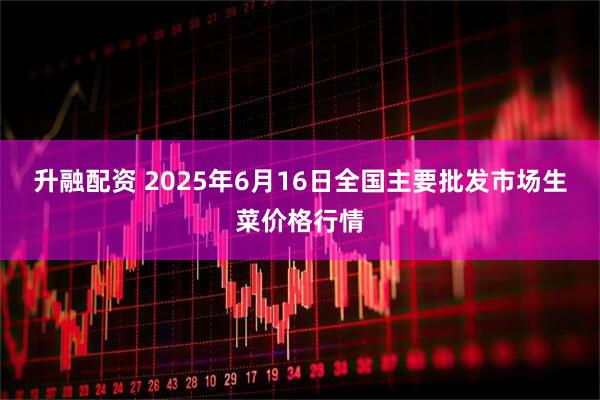 升融配资 2025年6月16日全国主要批发市场生菜价格行情