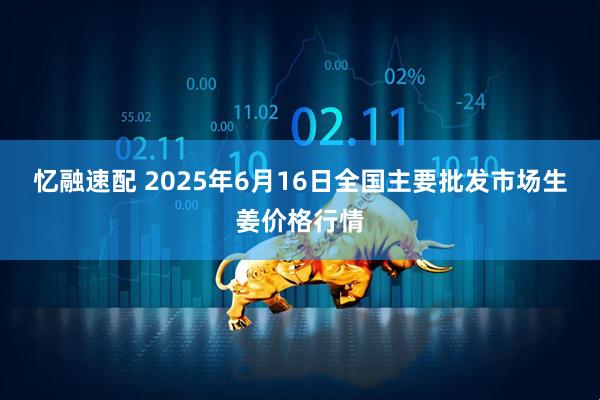 忆融速配 2025年6月16日全国主要批发市场生姜价格行情
