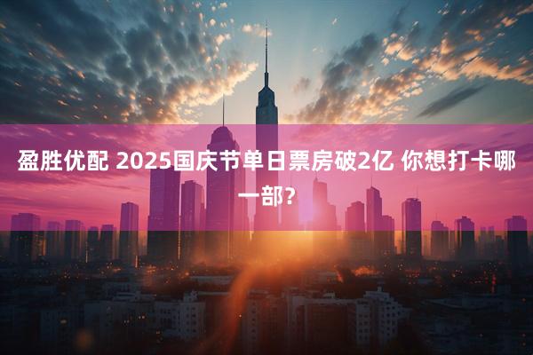 盈胜优配 2025国庆节单日票房破2亿 你想打卡哪一部？