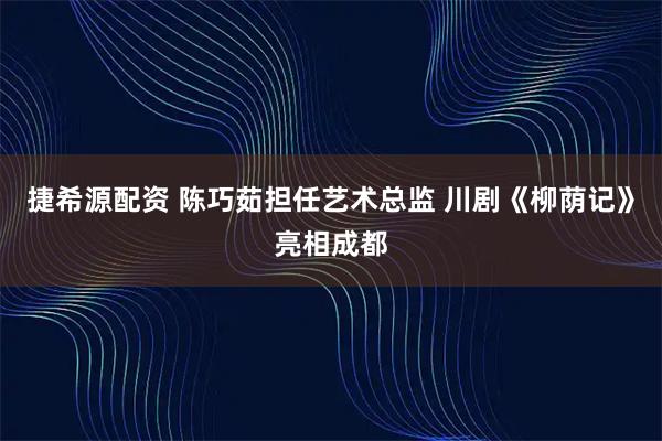 捷希源配资 陈巧茹担任艺术总监 川剧《柳荫记》亮相成都