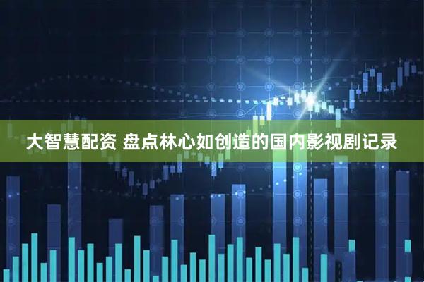 大智慧配资 盘点林心如创造的国内影视剧记录