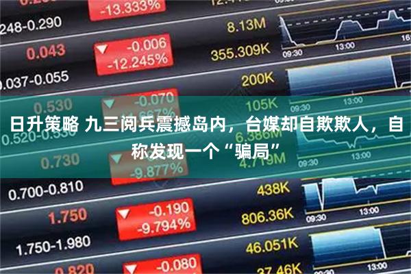 日升策略 九三阅兵震撼岛内，台媒却自欺欺人，自称发现一个“骗局”
