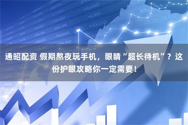 通昭配资 假期熬夜玩手机，眼睛“超长待机”？这份护眼攻略你一定需要！