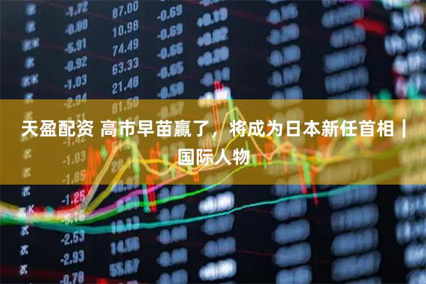 天盈配资 高市早苗赢了，将成为日本新任首相｜国际人物