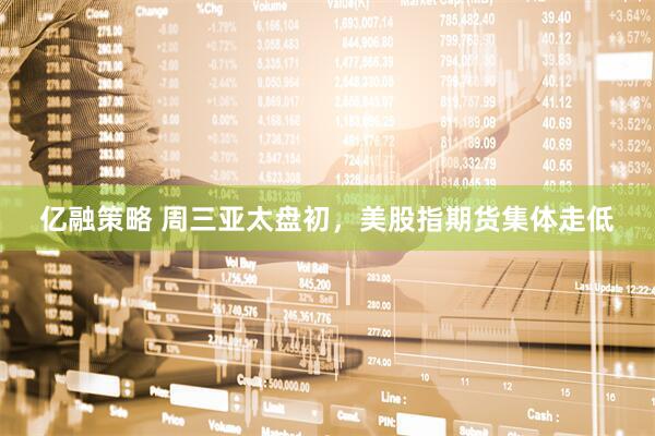 亿融策略 周三亚太盘初，美股指期货集体走低