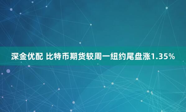 深金优配 比特币期货较周一纽约尾盘涨1.35%