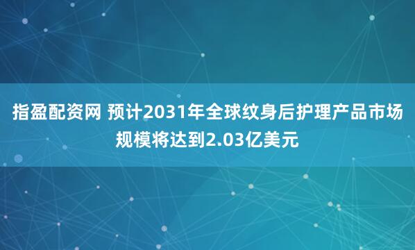 指盈配资网 预计2031年全球纹身后护理产品市场规模将达到2.03亿美元