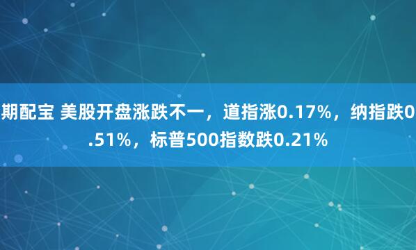 期配宝 美股开盘涨跌不一，道指涨0.17%，纳指跌0.51%，标普500指数跌0.21%