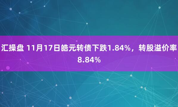 汇操盘 11月17日皓元转债下跌1.84%，转股溢价率8.84%