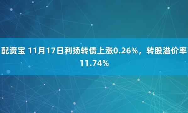 配资宝 11月17日利扬转债上涨0.26%，转股溢价率11.74%