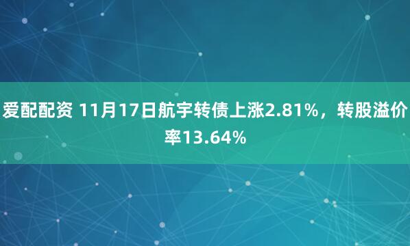 爱配配资 11月17日航宇转债上涨2.81%，转股溢价率13.64%