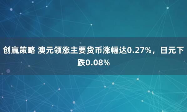 创赢策略 澳元领涨主要货币涨幅达0.27%，日元下跌0.08%