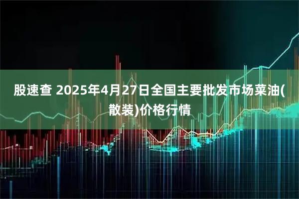 股速查 2025年4月27日全国主要批发市场菜油(散装)价格行情