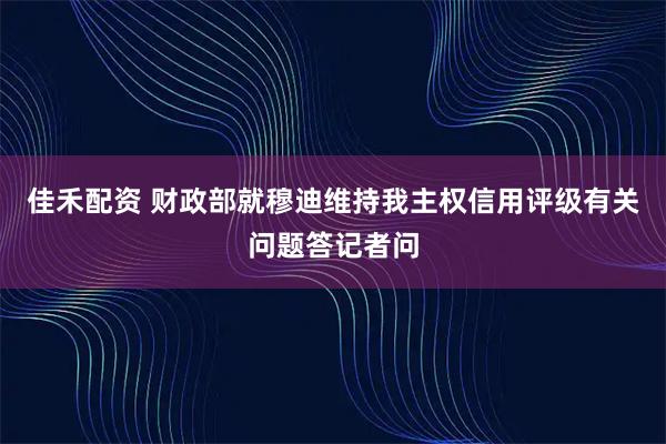 佳禾配资 财政部就穆迪维持我主权信用评级有关问题答记者问