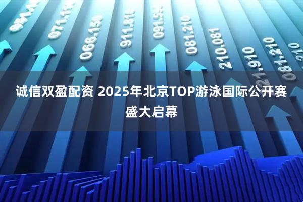 诚信双盈配资 2025年北京TOP游泳国际公开赛盛大启幕