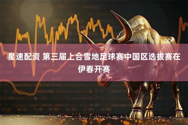 星速配资 第三届上合雪地足球赛中国区选拔赛在伊春开赛
