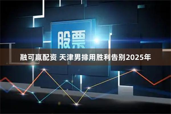 融可赢配资 天津男排用胜利告别2025年