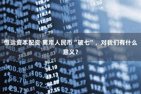 恒运资本配资 离岸人民币“破七”，对我们有什么意义？